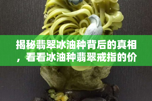 揭秘翡翠冰油种背后的真相，看看冰油种翡翠戒指的价格
