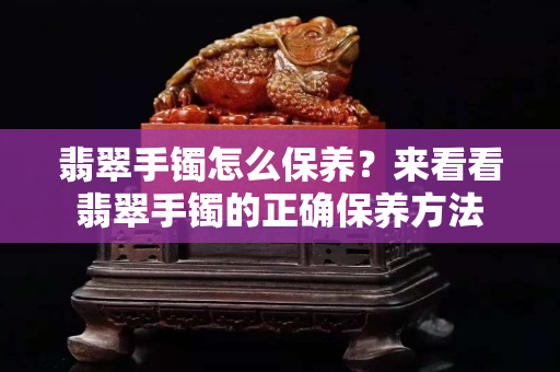 翡翠手镯怎么保养？来看看翡翠手镯的正确保养方法