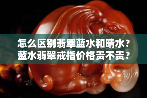 怎么区别翡翠蓝水和晴水？蓝水翡翠戒指价格贵不贵？