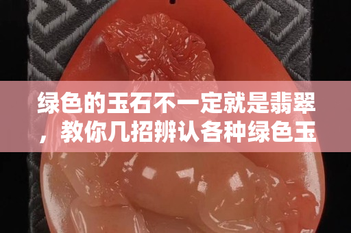 绿色的玉石不一定就是翡翠，教你几招辨认各种绿色玉石