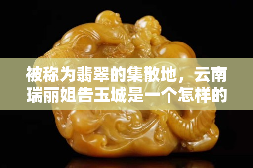 被称为翡翠的集散地，云南瑞丽姐告玉城是一个怎样的存在？