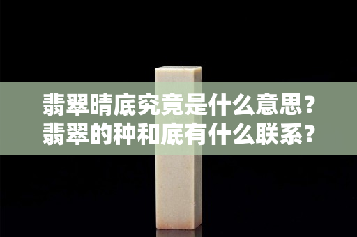 翡翠晴底究竟是什么意思？翡翠的种和底有什么联系？