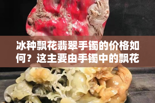 冰种飘花翡翠手镯的价格如何？这主要由手镯中的飘花所决定