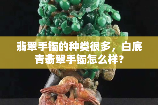 翡翠手镯的种类很多，白底青翡翠手镯怎么样？