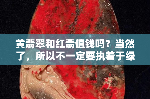 黄翡翠和红翡值钱吗？当然了，所以不一定要执着于绿色翡翠哦