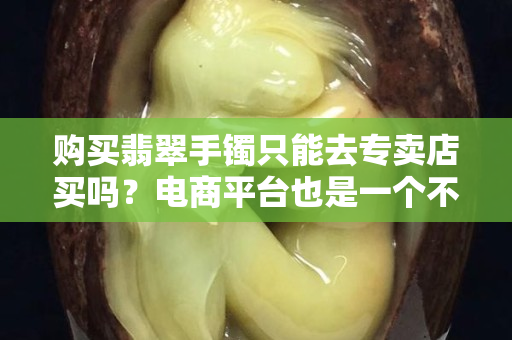 购买翡翠手镯只能去专卖店买吗？电商平台也是一个不错的选择
