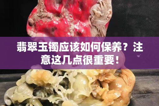 翡翠玉镯应该如何保养？注意这几点很重要！