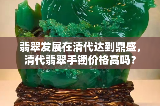 翡翠发展在清代达到鼎盛，清代翡翠手镯价格高吗？
