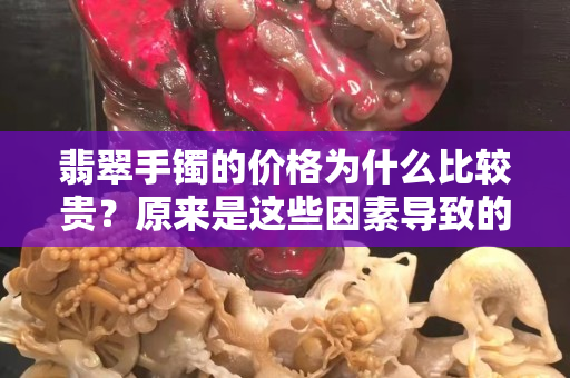 翡翠手镯的价格为什么比较贵？原来是这些因素导致的
