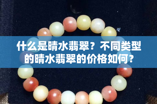 什么是晴水翡翠？不同类型的晴水翡翠的价格如何？