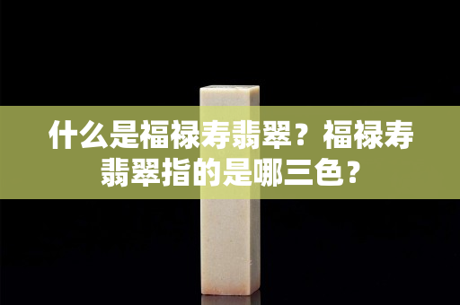 什么是福禄寿翡翠？福禄寿翡翠指的是哪三色？