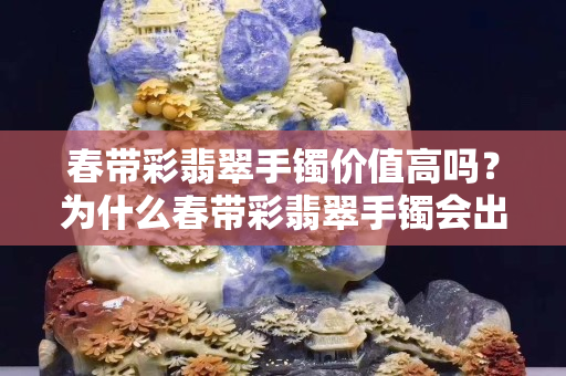 春带彩翡翠手镯价值高吗？为什么春带彩翡翠手镯会出现“见光死”现象？