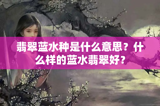 翡翠蓝水种是什么意思？什么样的蓝水翡翠好？