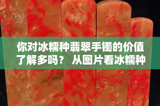 你对冰糯种翡翠手镯的价值了解多吗？ 从图片看冰糯种翡翠A货如何挑选？