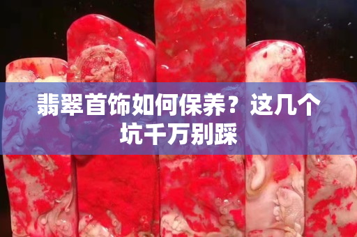 翡翠首饰如何保养？这几个坑千万别踩