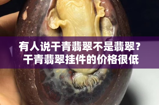 有人说干青翡翠不是翡翠？ 干青翡翠挂件的价格很低是真的吗？