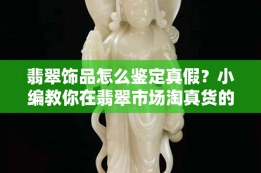 翡翠饰品怎么鉴定真假？小编教你在翡翠市场淘真货的小方法！