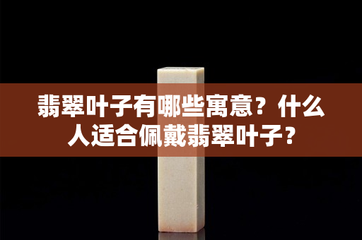 翡翠叶子有哪些寓意？什么人适合佩戴翡翠叶子？