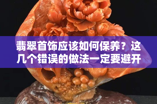 翡翠首饰应该如何保养？这几个错误的做法一定要避开！