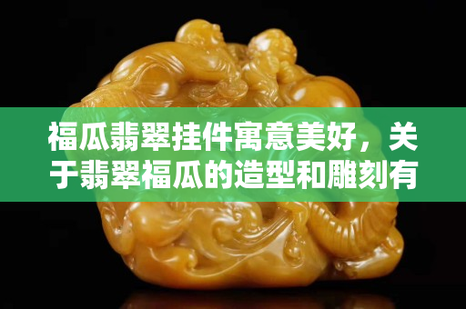 福瓜翡翠挂件寓意美好，关于翡翠福瓜的造型和雕刻有什么讲究？