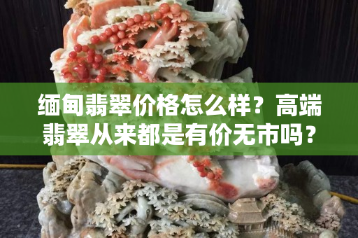 缅甸翡翠价格怎么样？高端翡翠从来都是有价无市吗？