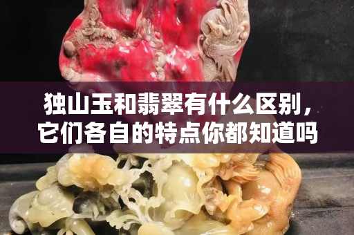 独山玉和翡翠有什么区别，它们各自的特点你都知道吗？