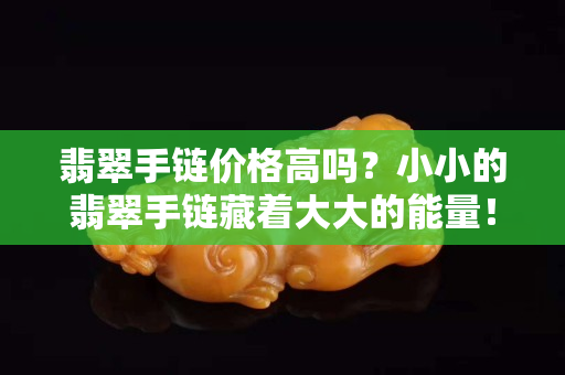 翡翠手链价格高吗？小小的翡翠手链藏着大大的能量！