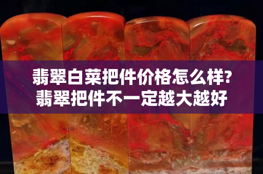 翡翠白菜把件价格怎么样?翡翠把件不一定越大越好