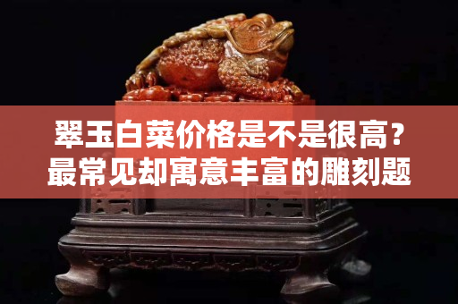 翠玉白菜价格是不是很高？最常见却寓意丰富的雕刻题材竟然是它？
