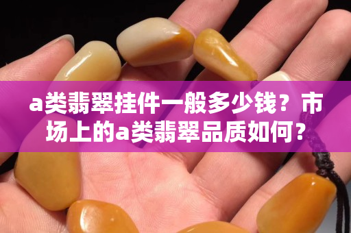 a类翡翠挂件一般多少钱？市场上的a类翡翠品质如何？