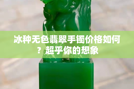 冰种无色翡翠手镯价格如何？超乎你的想象