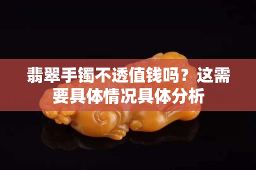 翡翠手镯不透值钱吗？这需要具体情况具体分析