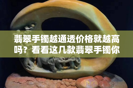 翡翠手镯越通透价格就越高吗？看看这几款翡翠手镯你就明白了