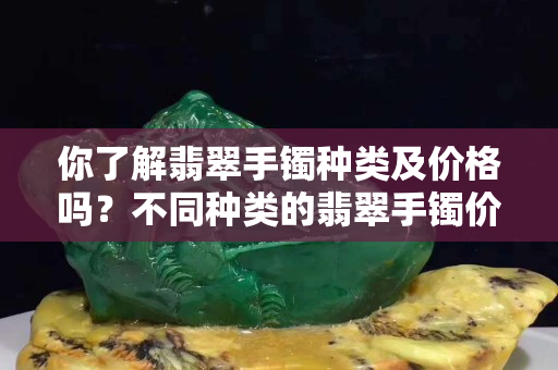 你了解翡翠手镯种类及价格吗？不同种类的翡翠手镯价格差别很大吗？