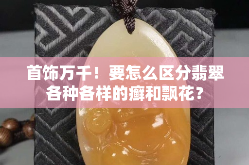 首饰万千！要怎么区分翡翠各种各样的癣和飘花？