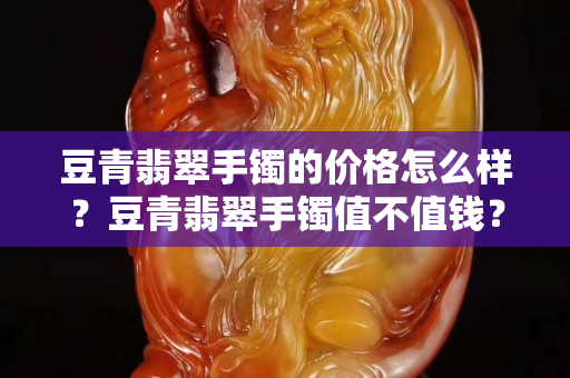 豆青翡翠手镯的价格怎么样？豆青翡翠手镯值不值钱？