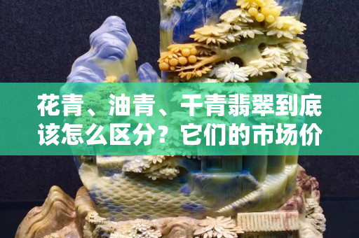 花青、油青、干青翡翠到底该怎么区分？它们的市场价如何？