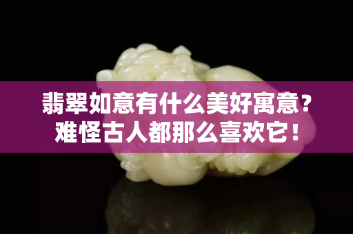 翡翠如意有什么美好寓意？难怪古人都那么喜欢它！