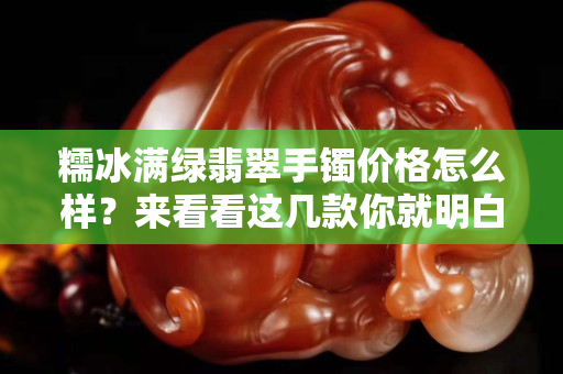 糯冰满绿翡翠手镯价格怎么样？来看看这几款你就明白了