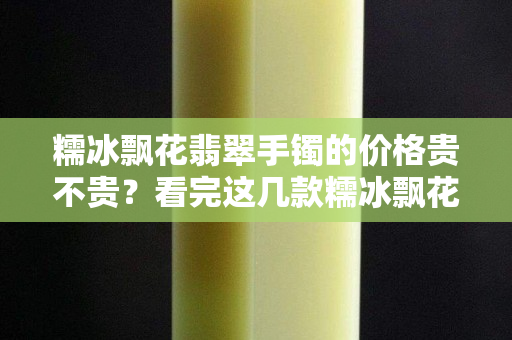 糯冰飘花翡翠手镯的价格贵不贵？看完这几款糯冰飘花手镯你就明白了