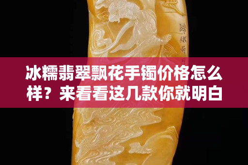 冰糯翡翠飘花手镯价格怎么样？来看看这几款你就明白了