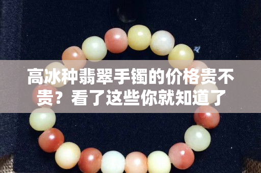 高冰种翡翠手镯的价格贵不贵？看了这些你就知道了