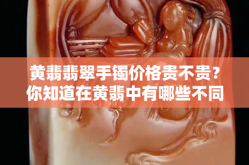 黄翡翡翠手镯价格贵不贵？你知道在黄翡中有哪些不同的色调吗？