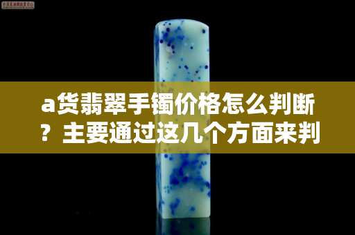 a货翡翠手镯价格怎么判断？主要通过这几个方面来判断