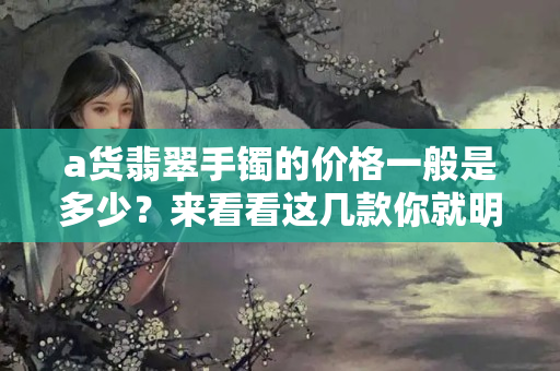 a货翡翠手镯的价格一般是多少？来看看这几款你就明白了