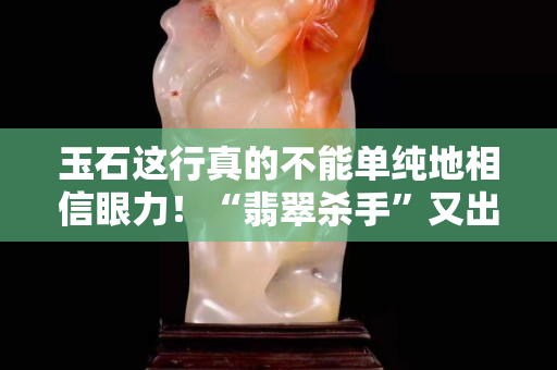 玉石这行真的不能单纯地相信眼力！“翡翠杀手”又出现了
