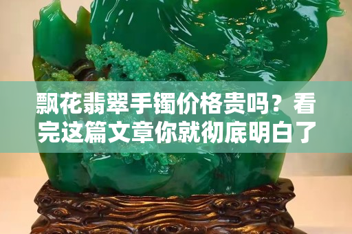 飘花翡翠手镯价格贵吗？看完这篇文章你就彻底明白了