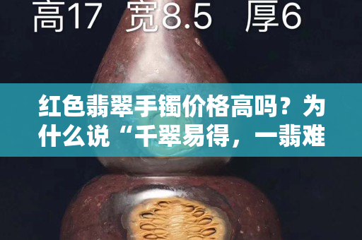 红色翡翠手镯价格高吗？为什么说“千翠易得，一翡难求”？