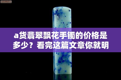 a货翡翠飘花手镯的价格是多少？看完这篇文章你就明白了