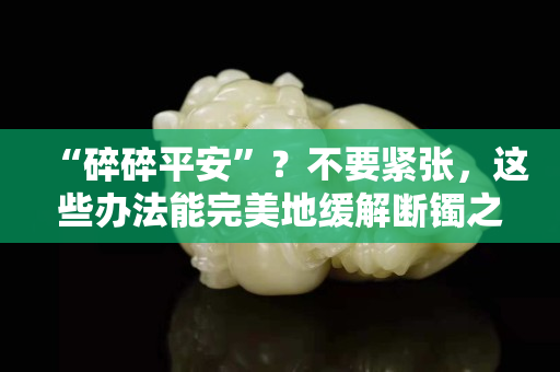 “碎碎平安”？不要紧张，这些办法能完美地缓解断镯之痛